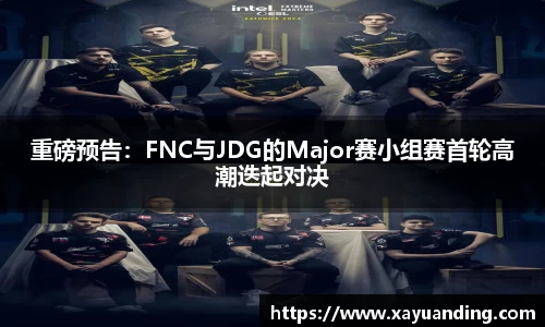 重磅预告：FNC与JDG的Major赛小组赛首轮高潮迭起对决