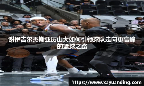 谢伊吉尔杰斯亚历山大如何引领球队走向更高峰的篮球之路